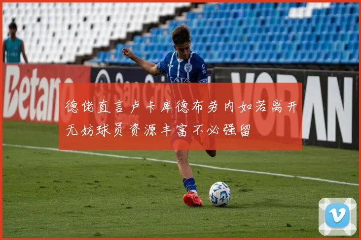 德佬直言卢卡库德布劳内如若离开无妨球员资源丰富不必强留