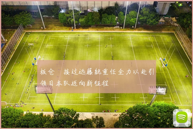 板仓滉接过远藤航重任全力以赴引领日本队迈向新征程