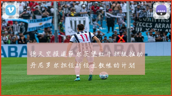 德天空报道萨尔茨堡红牛积极推动丹尼罗尔担任新任主教练的计划