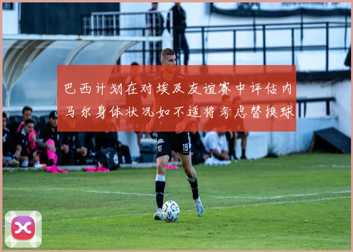 巴西计划在对埃及友谊赛中评估内马尔身体状况如不适将考虑替换球员