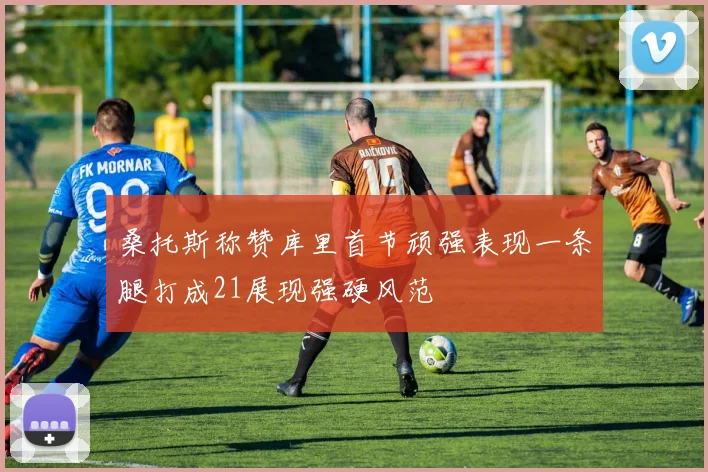 桑托斯称赞库里首节顽强表现一条腿打成21展现强硬风范