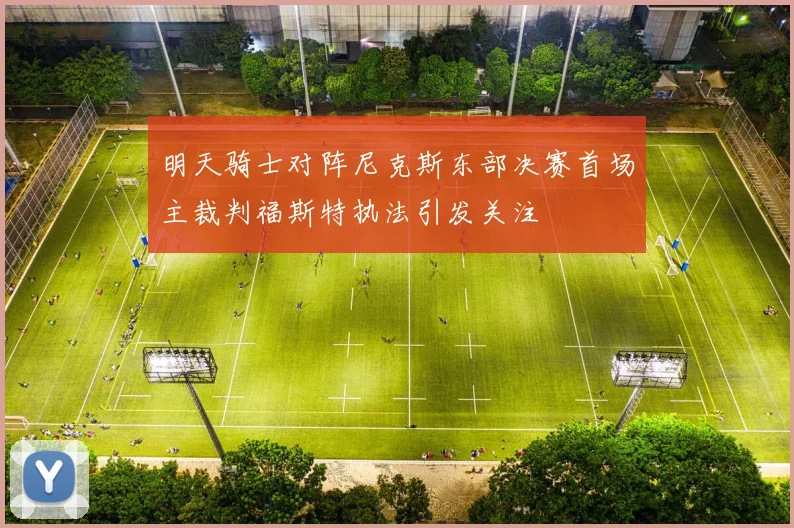 明天骑士对阵尼克斯东部决赛首场主裁判福斯特执法引发关注