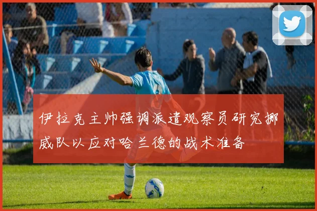 伊拉克主帅强调派遣观察员研究挪威队以应对哈兰德的战术准备