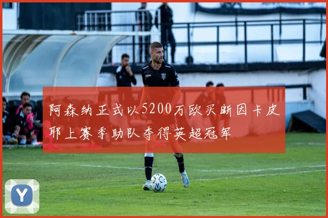 阿森纳正式以5200万欧买断因卡皮耶上赛季助队夺得英超冠军
