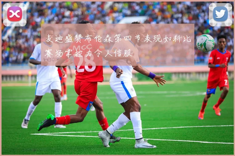 麦迪盛赞布伦森第四节表现如科比赛场掌控力令人信服