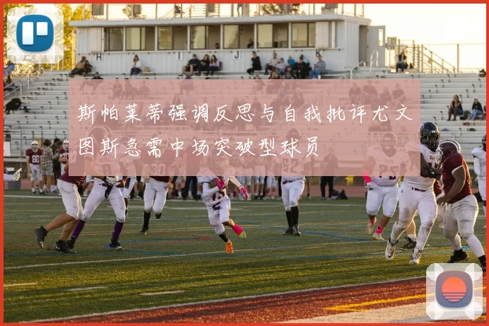 斯帕莱蒂强调反思与自我批评尤文图斯急需中场突破型球员
