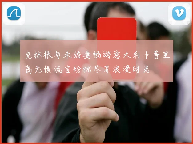 克林根与未婚妻畅游意大利卡普里岛无惧流言纷扰尽享浪漫时光