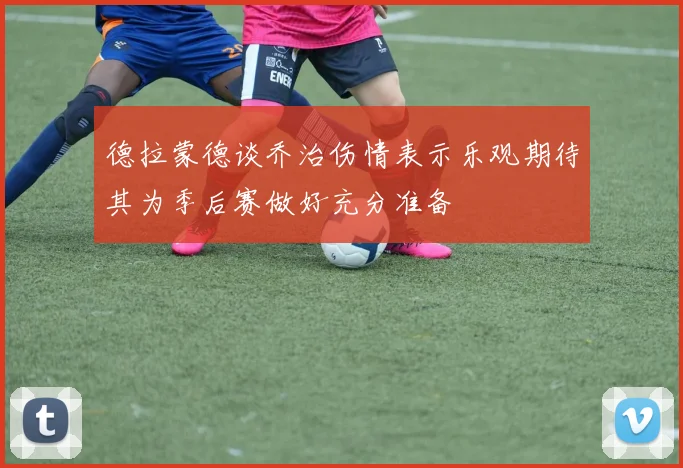 德拉蒙德谈乔治伤情表示乐观期待其为季后赛做好充分准备