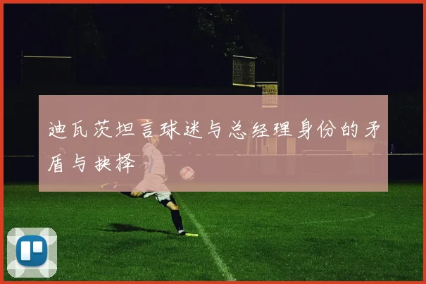 迪瓦茨坦言球迷与总经理身份的矛盾与抉择