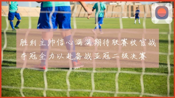 胜利主帅信心满满期待联赛收官战夺冠全力以赴备战亚冠二级决赛