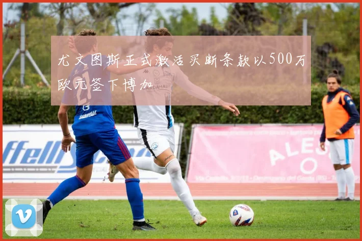 尤文图斯正式激活买断条款以500万欧元签下博加