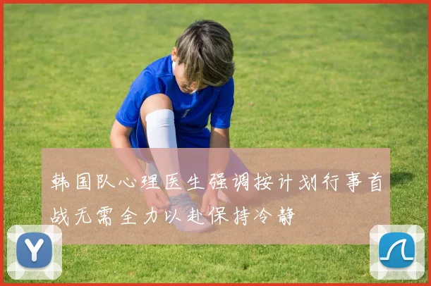 韩国队心理医生强调按计划行事首战无需全力以赴保持冷静