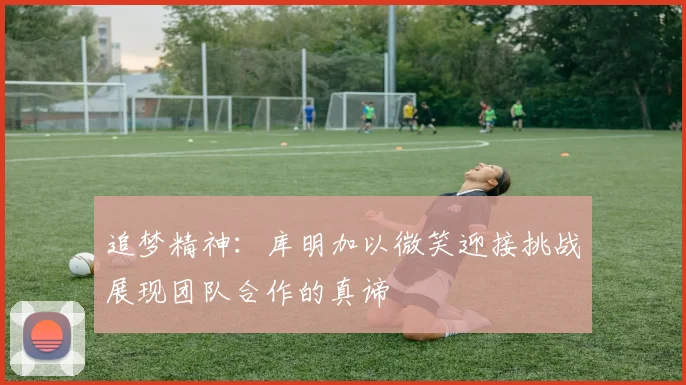 追梦精神：库明加以微笑迎接挑战展现团队合作的真谛