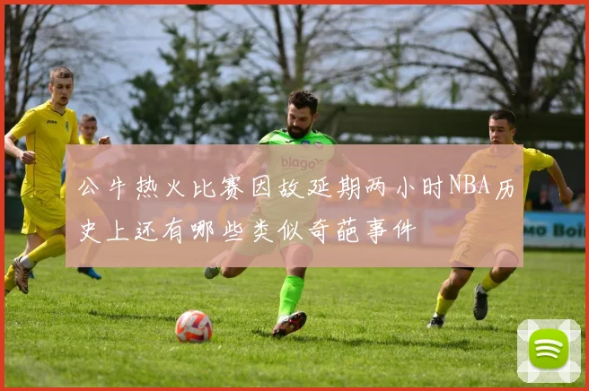 公牛热火比赛因故延期两小时NBA历史上还有哪些类似奇葩事件