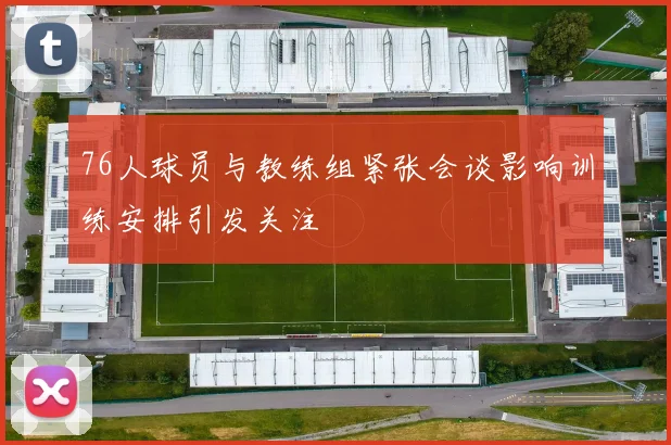 76人球员与教练组紧张会谈影响训练安排引发关注
