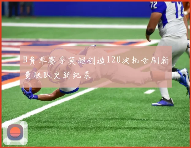 B费单赛季英超创造120次机会刷新曼联队史新纪录
