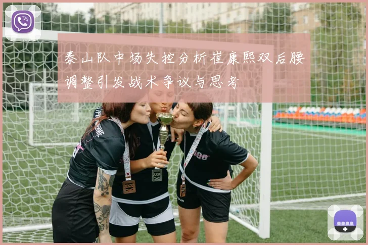 泰山队中场失控分析崔康熙双后腰调整引发战术争议与思考