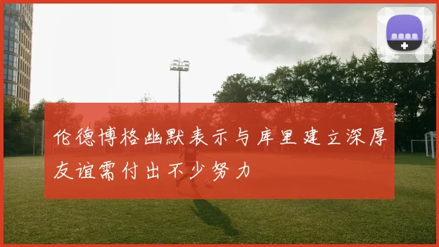 伦德博格幽默表示与库里建立深厚友谊需付出不少努力