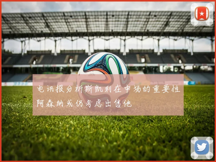 电讯报分析斯凯利在中场的重要性阿森纳或仍考虑出售他