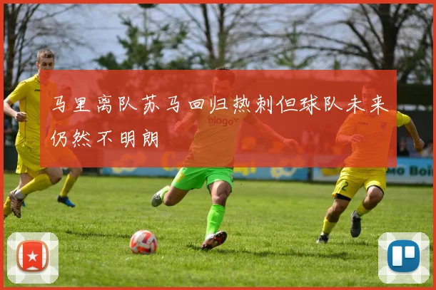 马里离队苏马回归热刺但球队未来仍然不明朗
