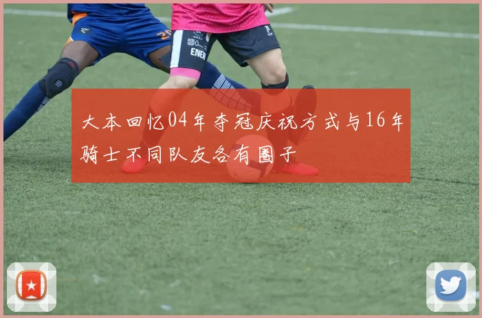 大本回忆04年夺冠庆祝方式与16年骑士不同队友各有圈子