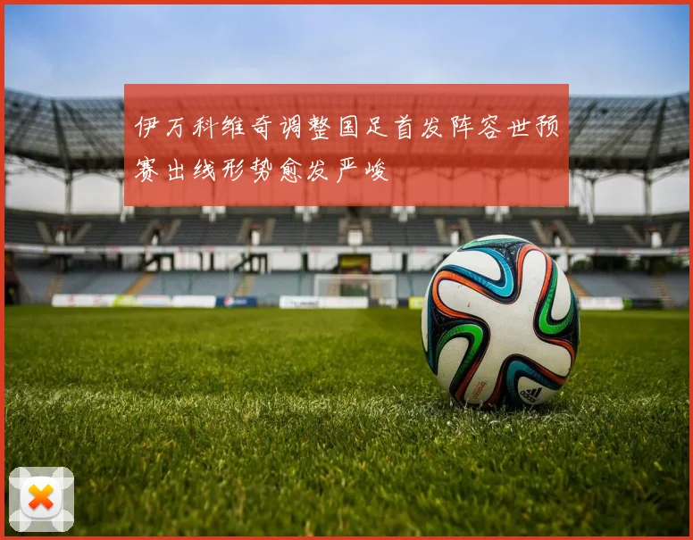 伊万科维奇调整国足首发阵容世预赛出线形势愈发严峻