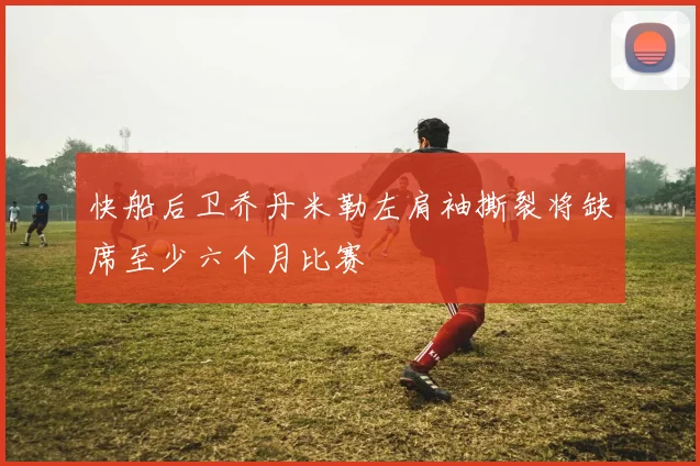 快船后卫乔丹米勒左肩袖撕裂将缺席至少六个月比赛