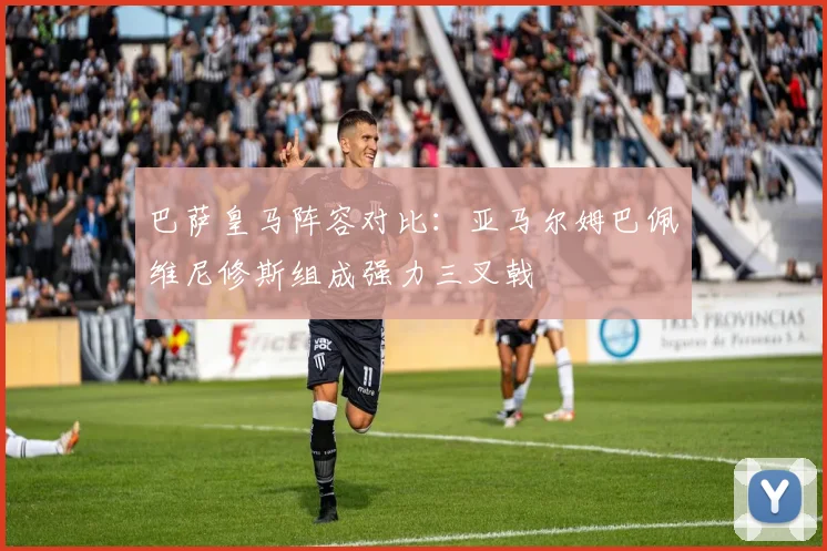 巴萨皇马阵容对比：亚马尔姆巴佩维尼修斯组成强力三叉戟