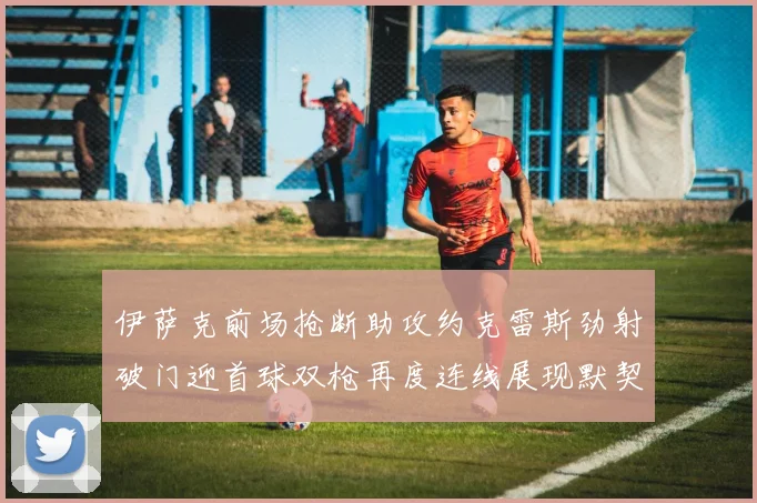 伊萨克前场抢断助攻约克雷斯劲射破门迎首球双枪再度连线展现默契
