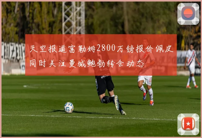 天空报道富勒姆2800万镑报价佩皮同时关注曼城鲍勃转会动态