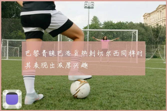 巴黎青睐巴洛贡热刺切尔西同样对其表现出浓厚兴趣