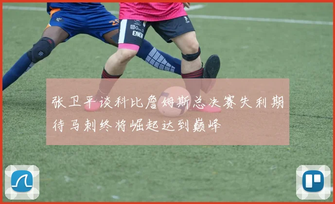 张卫平谈科比詹姆斯总决赛失利期待马刺终将崛起达到巅峰